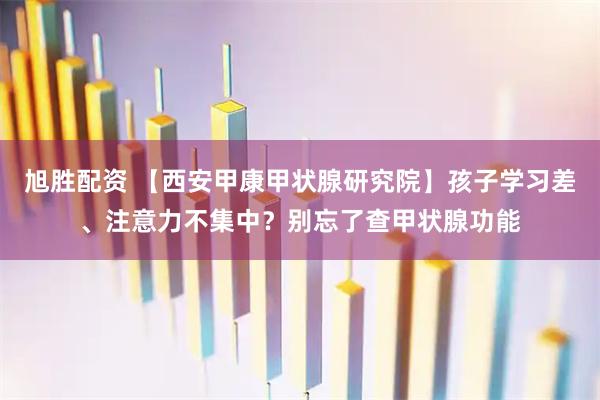 旭胜配资 【西安甲康甲状腺研究院】孩子学习差、注意力不集中？别忘了查甲状腺功能