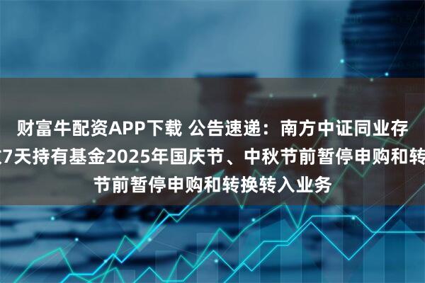 财富牛配资APP下载 公告速递:南方中证同业存单AAA指数7天持有基金2025年国庆节、中秋节前暂停申购和转换转入业务