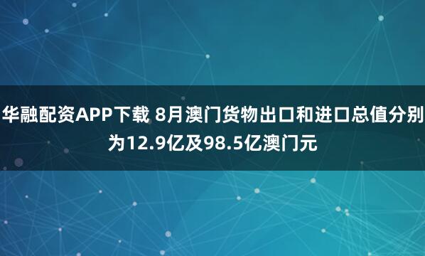 华融配资APP下载 8月澳门货物出口和进口总值分别为12.9亿及98.5亿澳门元
