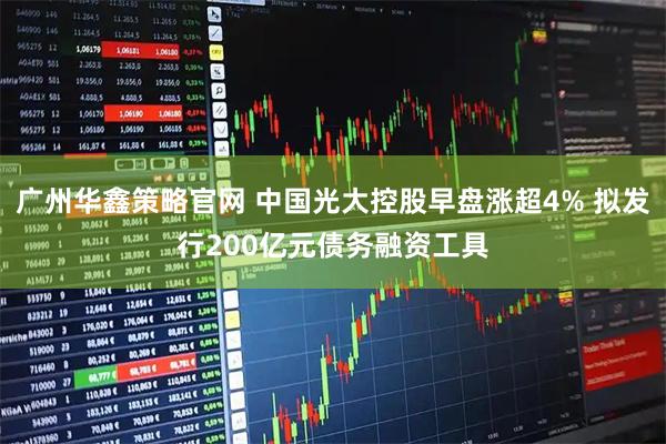 广州华鑫策略官网 中国光大控股早盘涨超4% 拟发行200亿元债务融资工具