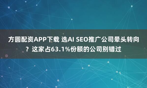方圆配资APP下载 选AI SEO推广公司晕头转向？这家占63.1%份额的公司别错过