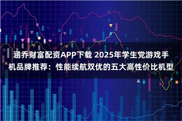 涵乔财富配资APP下载 2025年学生党游戏手机品牌推荐：性能续航双优的五大高性价比机型
