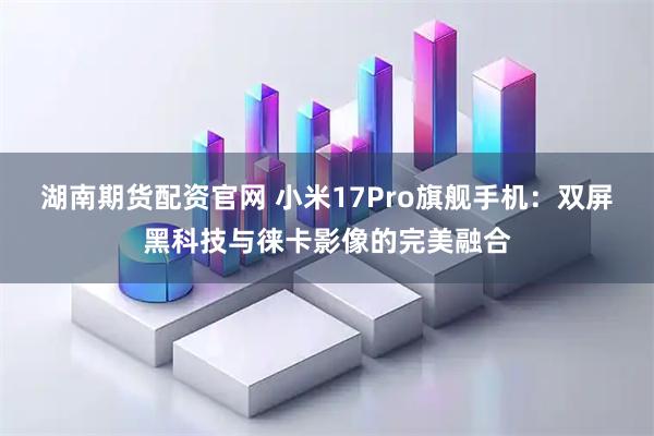 湖南期货配资官网 小米17Pro旗舰手机：双屏黑科技与徕卡影像的完美融合