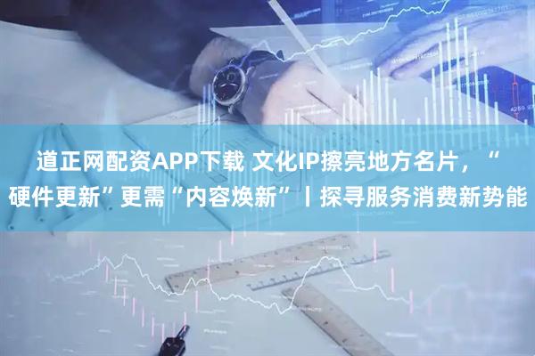 道正网配资APP下载 文化IP擦亮地方名片，“硬件更新”更需“内容焕新”丨探寻服务消费新势能