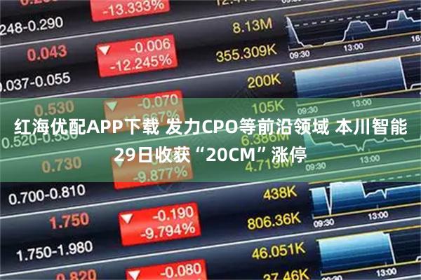 红海优配APP下载 发力CPO等前沿领域 本川智能29日收获“20CM”涨停