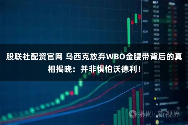 股联社配资官网 乌西克放弃WBO金腰带背后的真相揭晓：并非惧怕沃德利！