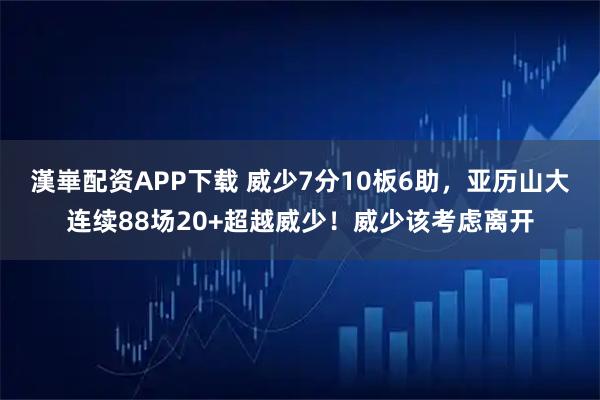 漢崋配资APP下载 威少7分10板6助，亚历山大连续88场20+超越威少！威少该考虑离开