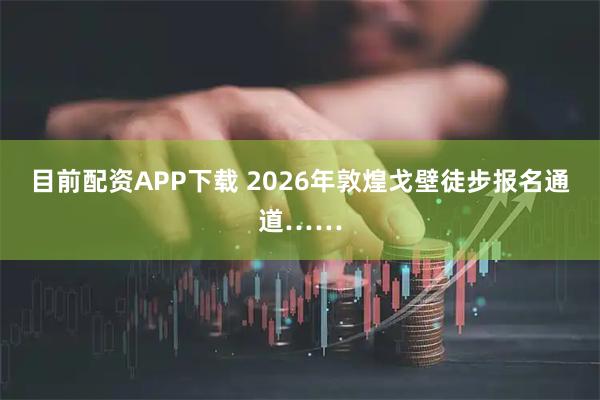目前配资APP下载 2026年敦煌戈壁徒步报名通道……