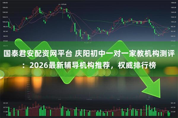 国泰君安配资网平台 庆阳初中一对一家教机构测评：2026最新辅导机构推荐，权威排行榜