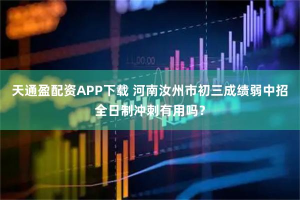 天通盈配资APP下载 河南汝州市初三成绩弱中招全日制冲刺有用吗？