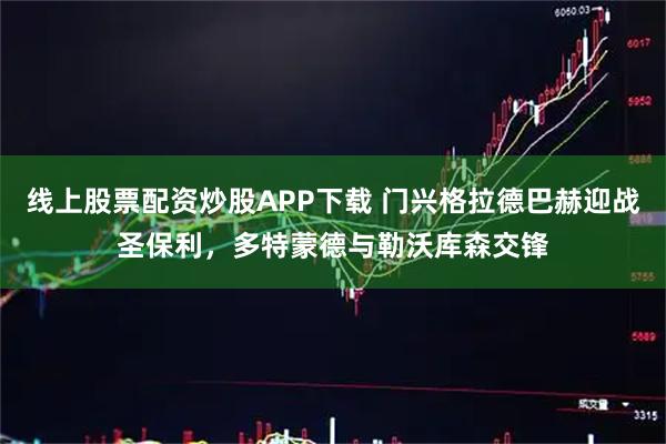 线上股票配资炒股APP下载 门兴格拉德巴赫迎战圣保利,多特蒙德与勒沃库森交锋