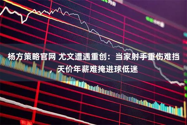 杨方策略官网 尤文遭遇重创：当家射手重伤难挡，天价年薪难掩进球低迷