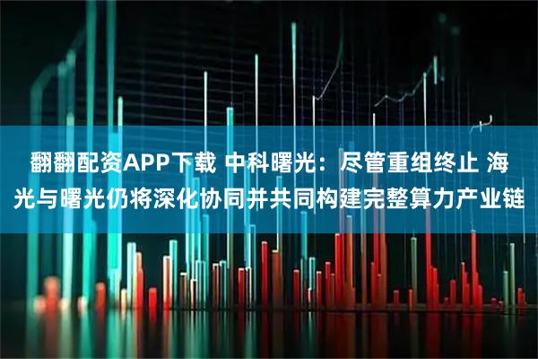 翻翻配资APP下载 中科曙光:尽管重组终止 海光与曙光仍将深化协同并共同构建完整算力产业链