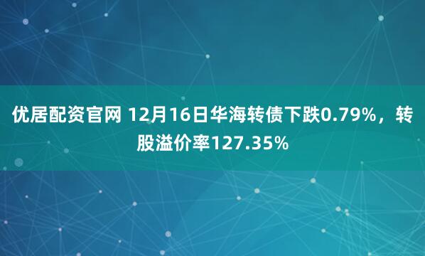 优居配资官网 12月16日华海转债下跌0.79%，转股溢价率127.35%