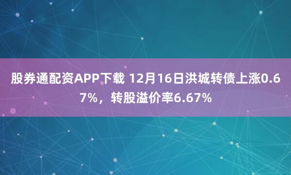 股券通配资APP下载 12月16日洪城转债上涨0.67%，转股溢价率6.67%