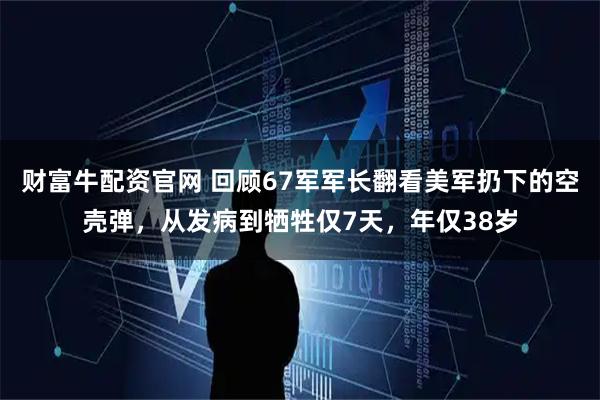 财富牛配资官网 回顾67军军长翻看美军扔下的空壳弹，从发病到牺牲仅7天，年仅38岁