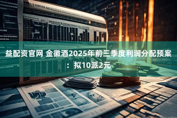 益配资官网 金徽酒2025年前三季度利润分配预案：拟10派2元