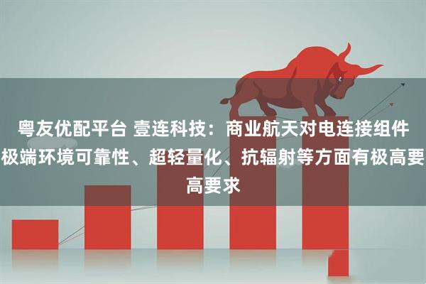 粤友优配平台 壹连科技：商业航天对电连接组件在极端环境可靠性、超轻量化、抗辐射等方面有极高要求