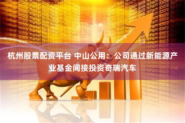 杭州股票配资平台 中山公用：公司通过新能源产业基金间接投资奇瑞汽车