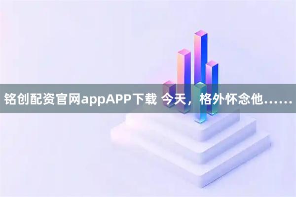 铭创配资官网appAPP下载 今天，格外怀念他……