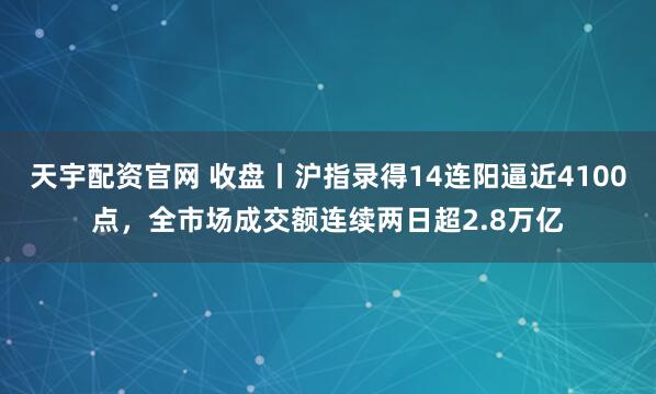 天宇配资官网 收盘丨沪指录得14连阳逼近4100点，全市场成交额连续两日超2.8万亿