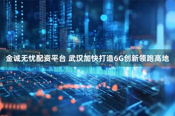 金诚无忧配资平台 武汉加快打造6G创新领跑高地