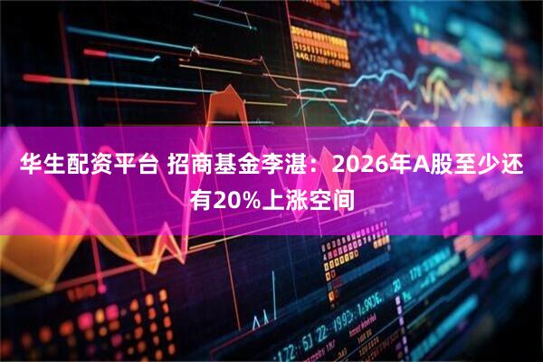 华生配资平台 招商基金李湛：2026年A股至少还有20%上涨空间