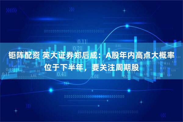 钜阵配资 英大证券郑后成：A股年内高点大概率位于下半年，要关注周期股