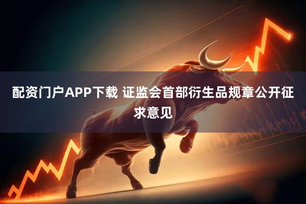配资门户APP下载 证监会首部衍生品规章公开征求意见