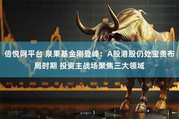 倍悦网平台 泉果基金刚登峰：A股港股仍处宝贵布局时期 投资主战场聚焦三大领域