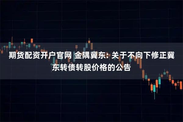 期货配资开户官网 金隅冀东: 关于不向下修正冀东转债转股价格的公告