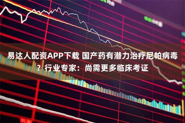 易达人配资APP下载 国产药有潜力治疗尼帕病毒？行业专家：尚需更多临床考证