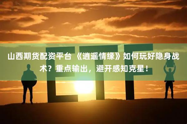 山西期货配资平台 《逍遥情缘》如何玩好隐身战术？重点输出，避开感知克星！