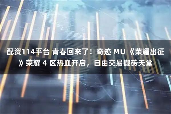 配资114平台 青春回来了！奇迹 MU 《荣耀出征》荣耀 4 区热血开启，自由交易搬砖天堂