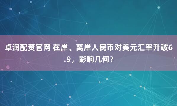 卓润配资官网 在岸、离岸人民币对美元汇率升破6.9，影响几何？