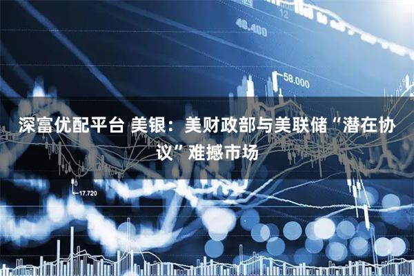 深富优配平台 美银：美财政部与美联储“潜在协议”难撼市场