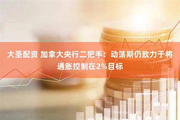 大圣配资 加拿大央行二把手：动荡期仍致力于将通胀控制在2%目标