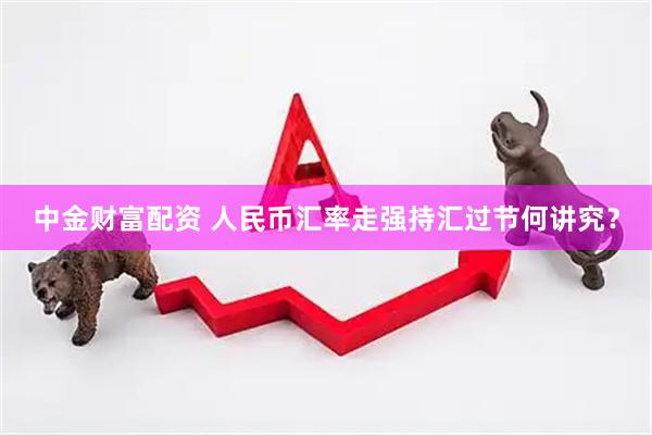 中金财富配资 人民币汇率走强持汇过节何讲究？