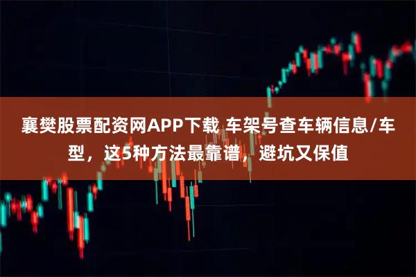 襄樊股票配资网APP下载 车架号查车辆信息/车型，这5种方法最靠谱，避坑又保值