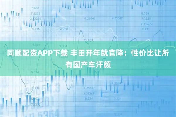 同顺配资APP下载 丰田开年就官降：性价比让所有国产车汗颜