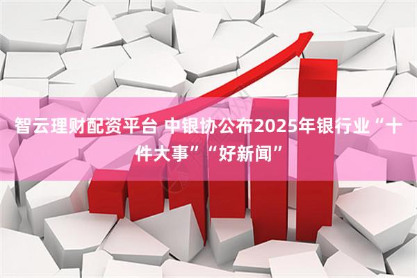 智云理财配资平台 中银协公布2025年银行业“十件大事”“好新闻”