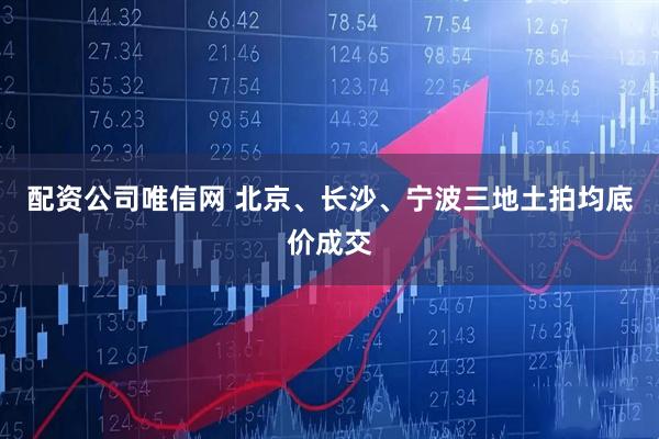 配资公司唯信网 北京、长沙、宁波三地土拍均底价成交