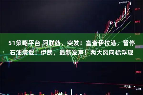 51策略平台 阿联酋，突发！富查伊拉港，暂停石油装载！伊朗，最新发声！两大风向标浮现
