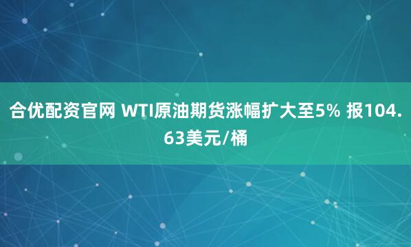 合优配资官网 WTI原油期货涨幅扩大至5% 报104.63美元/桶