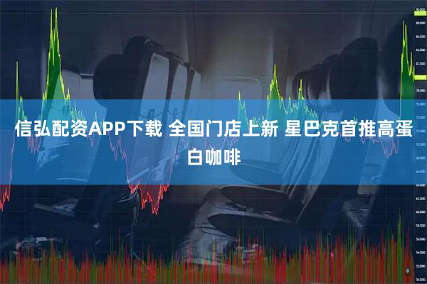 信弘配资APP下载 全国门店上新 星巴克首推高蛋白咖啡