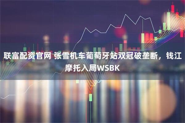 联富配资官网 张雪机车葡萄牙站双冠破垄断，钱江摩托入局WSBK