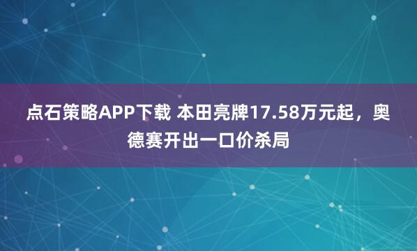 点石策略APP下载 本田亮牌17.58万元起,奥德赛开出一口价杀局