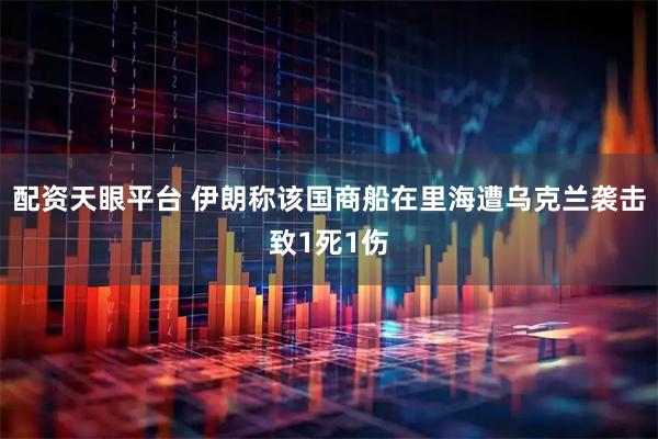 配资天眼平台 伊朗称该国商船在里海遭乌克兰袭击致1死1伤
