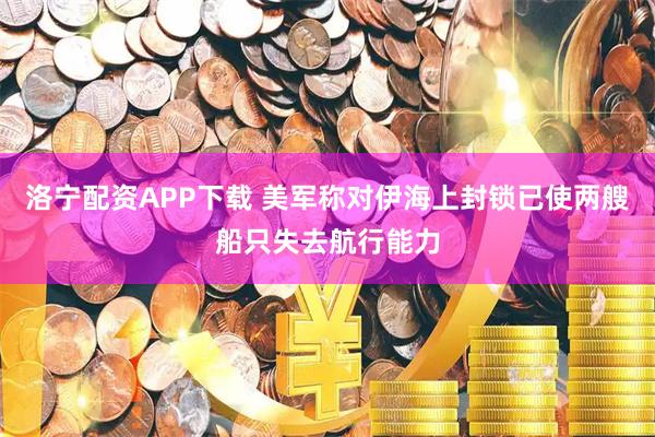 洛宁配资APP下载 美军称对伊海上封锁已使两艘船只失去航行能力