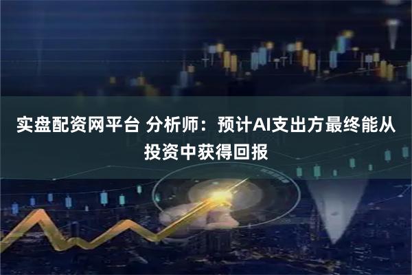 实盘配资网平台 分析师:预计AI支出方最终能从投资中获得回报